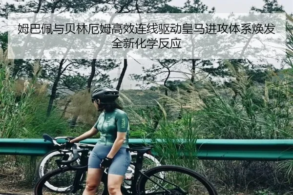 姆巴佩与贝林厄姆高效连线驱动皇马进攻体系焕发全新化学反应