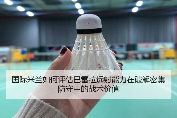 国际米兰如何评估巴雷拉远射能力在破解密集防守中的战术价值