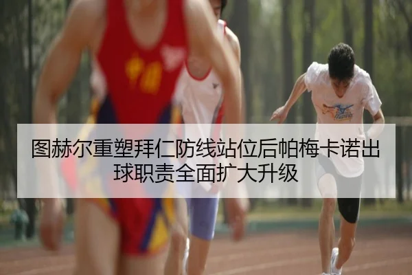 图赫尔重塑拜仁防线站位后帕梅卡诺出球职责全面扩大升级