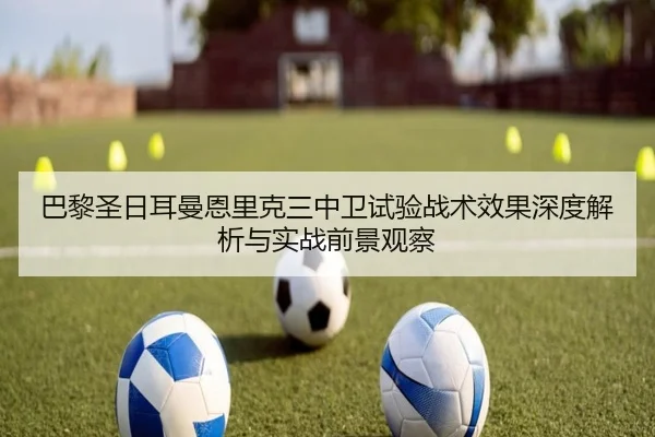 巴黎圣日耳曼恩里克三中卫试验战术效果深度解析与实战前景观察