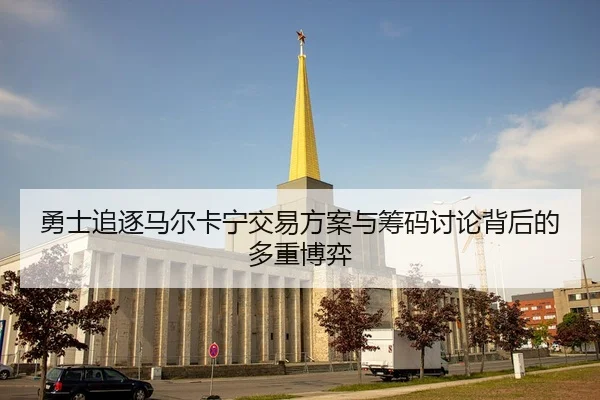 勇士追逐马尔卡宁交易方案与筹码讨论背后的多重博弈