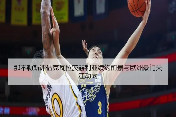 那不勒斯评估克瓦拉茨赫利亚续约前景与欧洲豪门关注动向