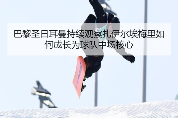 巴黎圣日耳曼持续观察扎伊尔埃梅里如何成长为球队中场核心