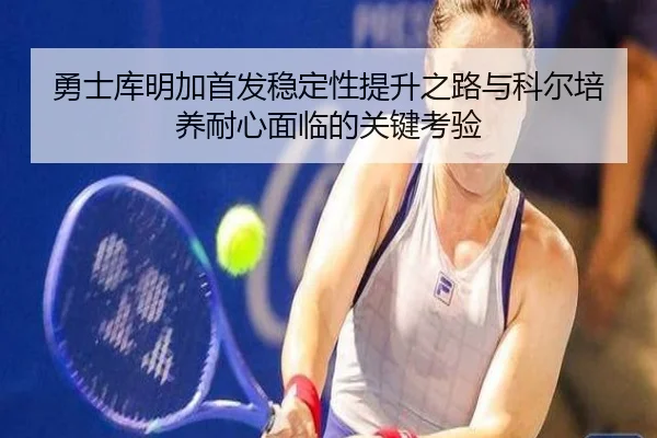 勇士库明加首发稳定性提升之路与科尔培养耐心面临的关键考验