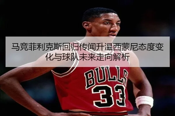 马竞菲利克斯回归传闻升温西蒙尼态度变化与球队未来走向解析