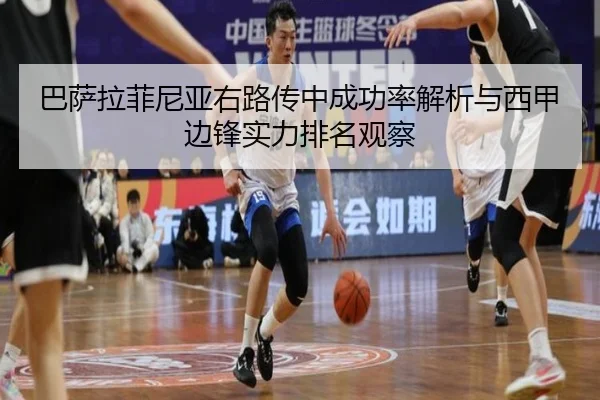 巴萨拉菲尼亚右路传中成功率解析与西甲边锋实力排名观察