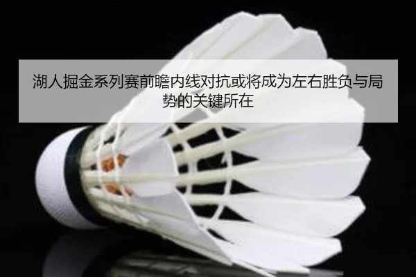 湖人掘金系列赛前瞻内线对抗或将成为左右胜负与局势的关键所在