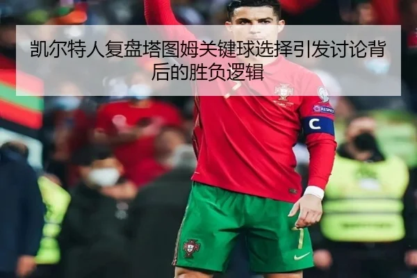 凯尔特人复盘塔图姆关键球选择引发讨论背后的胜负逻辑