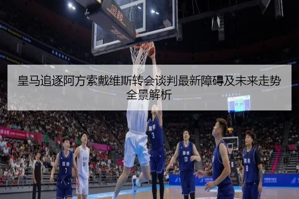 皇马追逐阿方索戴维斯转会谈判最新障碍及未来走势全景解析