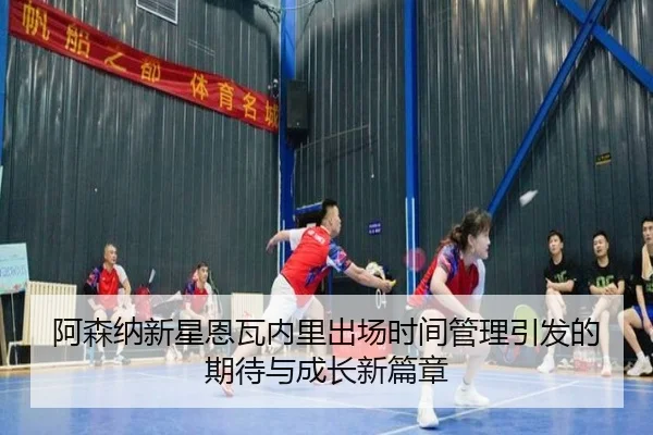 阿森纳新星恩瓦内里出场时间管理引发的期待与成长新篇章