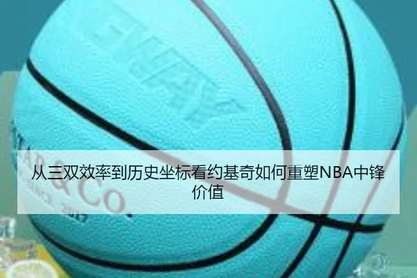 从三双效率到历史坐标看约基奇如何重塑NBA中锋价值