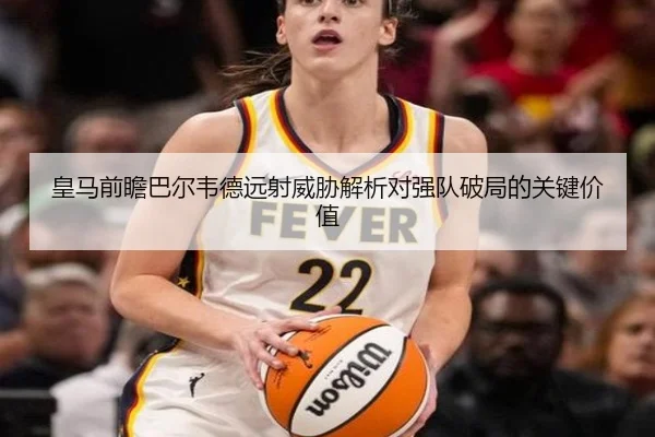 皇马前瞻巴尔韦德远射威胁解析对强队破局的关键价值