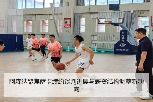 阿森纳聚焦萨卡续约谈判进展与薪资结构调整新动向