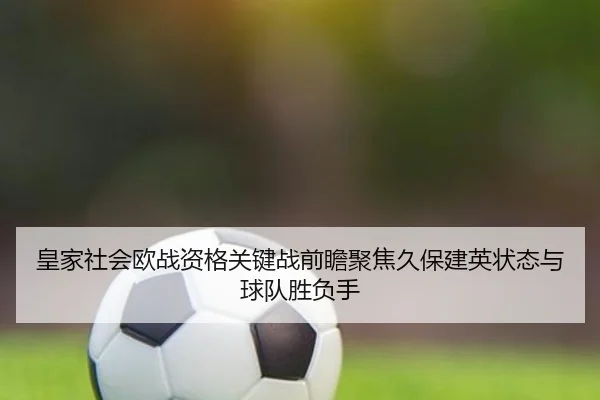 皇家社会欧战资格关键战前瞻聚焦久保建英状态与球队胜负手