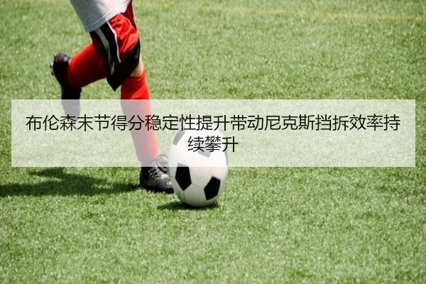 布伦森末节得分稳定性提升带动尼克斯挡拆效率持续攀升