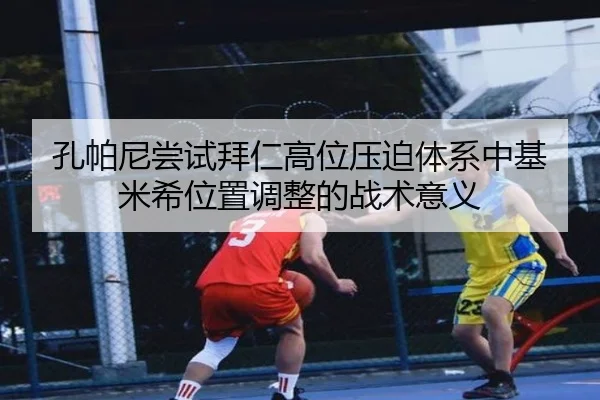 孔帕尼尝试拜仁高位压迫体系中基米希位置调整的战术意义