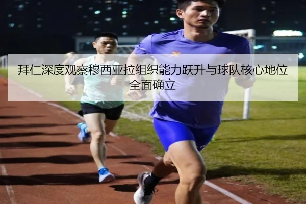 拜仁深度观察穆西亚拉组织能力跃升与球队核心地位全面确立