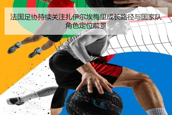 法国足协持续关注扎伊尔埃梅里成长路径与国家队角色定位前景